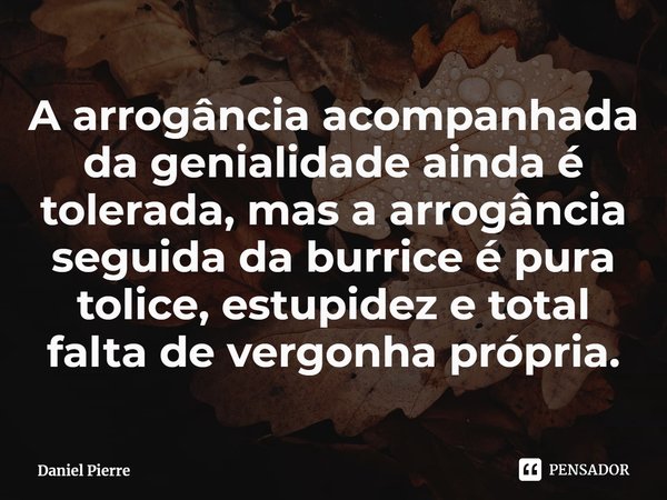 ⁠A arrogância acompanhada da genialidade ainda é tolerada, mas a arrogância seguida da burrice é pura tolice, estupidez e total falta de vergonha própria.... Frase de Daniel Pierre.