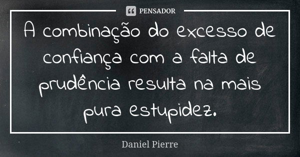 A combinação do excesso de confiança com a falta de prudência resulta na mais pura estupidez.... Frase de Daniel Pierre.