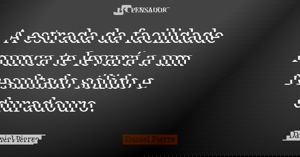 A estrada da facilidade nunca te levará a um resultado sólido e duradouro.... Frase de Daniel Pierre.