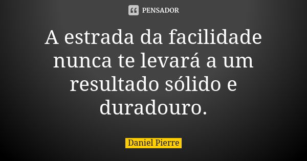 A estrada da facilidade nunca te levará a um resultado sólido e duradouro.... Frase de Daniel Pierre.