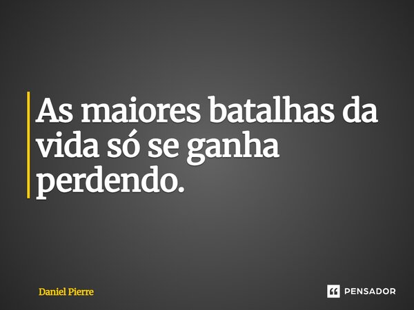 ⁠As maiores batalhas da vida só se ganha perdendo.... Frase de Daniel Pierre.