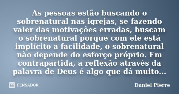 As pessoas estão buscando o sobrenatural nas igrejas, se fazendo valer das motivações erradas, buscam o sobrenatural porque com ele está implícito a facilidade,... Frase de Daniel Pierre.