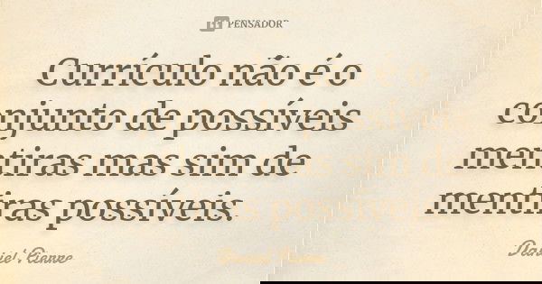 Currículo não é o conjunto de possíveis mentiras mas sim de mentiras possíveis.... Frase de Daniel Pierre.
