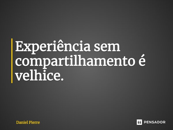 ⁠Experiência sem compartilhamento é velhice.... Frase de Daniel Pierre.