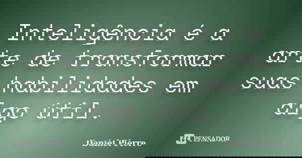 Inteligência é a arte de transformar suas habilidades em algo útil.... Frase de Daniel Pierre.