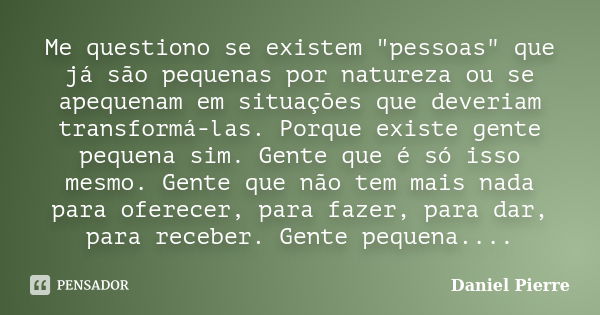 Me questiono se existem "pessoas" que já são pequenas por natureza ou se apequenam em situações que deveriam transformá-las. Porque existe gente peque... Frase de Daniel Pierre.