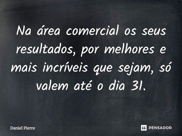 ⁠Na área comercial os seus resultados, por melhores e mais incríveis que sejam, só valem até o dia 31.... Frase de Daniel Pierre.