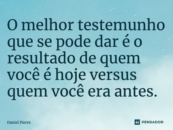 ⁠O melhor testemunho que se pode dar é o resultado de quem você é hoje versus quem você era antes.... Frase de Daniel Pierre.