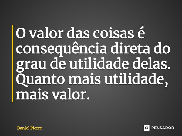 ⁠O valor das coisas é consequência direta do grau de utilidade delas. Quanto mais utilidade, mais valor.... Frase de Daniel Pierre.