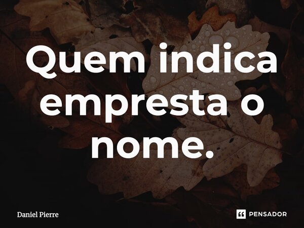 ⁠Quem indica empresta o nome.... Frase de Daniel Pierre.