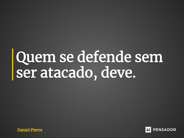 ⁠Quem se defende sem ser atacado, deve.... Frase de Daniel Pierre.