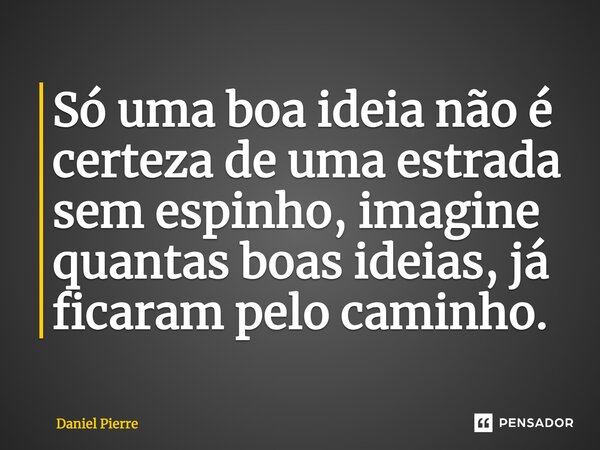 Só uma boa ideia não é certeza de uma estrada sem espinho, imagine quantas boas ideias, já ficaram pelo caminho.... Frase de Daniel Pierre.
