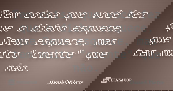 Tem coisa que você fez que o diabo esquece, que Deus esquece, mas tem muito "crente" que não.... Frase de Daniel Pierre.