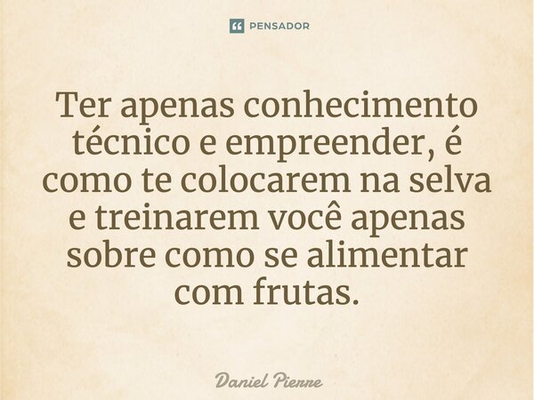 ⁠Ter apenas conhecimento técnico e empreender, é como te colocarem na selva e treinarem você apenas sobre como se alimentar com frutas.... Frase de Daniel Pierre.