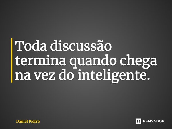 ⁠Toda discussão termina quando chega na vez do inteligente.... Frase de Daniel Pierre.