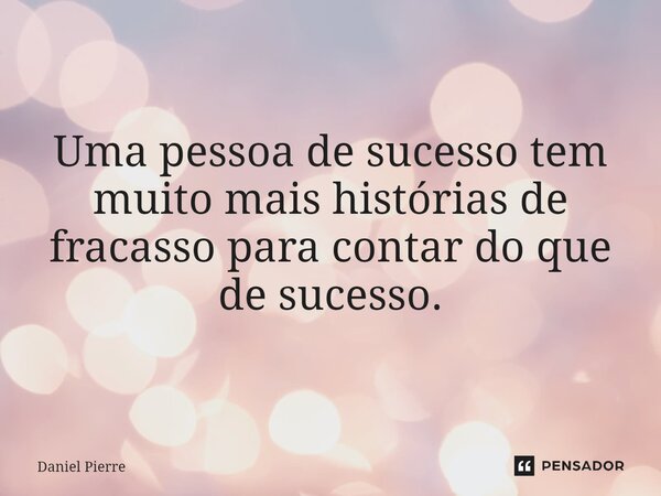 Uma pessoa de sucesso tem muito mais histórias de fracasso para contar do que de sucesso.... Frase de Daniel Pierre.