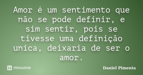 Amor é um sentimento que não se pode definir, e sim sentir, pois se tivesse uma definição unica, deixaria de ser o amor.... Frase de Daniel Pimenta.
