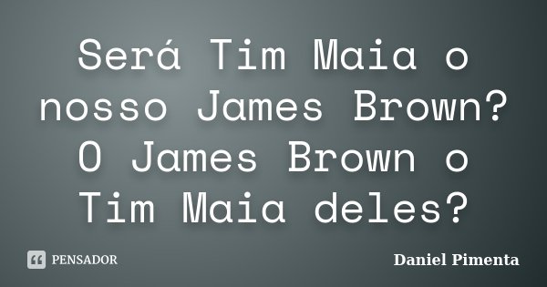 Será Tim Maia o nosso James Brown? O James Brown o Tim Maia deles?... Frase de Daniel Pimenta.