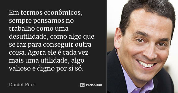 Em termos econômicos, sempre pensamos no trabalho como uma desutilidade, como algo que se faz para conseguir outra coisa. Agora ele é cada vez mais uma utilidad... Frase de Daniel Pink.