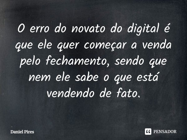 ⁠O erro do novato do digital é que ele quer começar a venda pelo fechamento, sendo que nem ele sabe o que está vendendo de fato.... Frase de Daniel Pires.