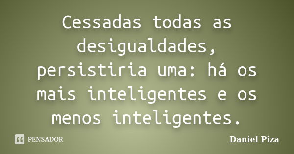 Cessadas todas as desigualdades, persistiria uma: há os mais inteligentes e os menos inteligentes.... Frase de Daniel Piza.