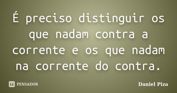 É preciso distinguir os que nadam contra a corrente e os que nadam na corrente do contra.... Frase de Daniel Piza.