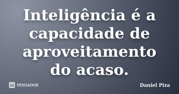 Inteligência é a capacidade de aproveitamento do acaso.... Frase de Daniel Piza.