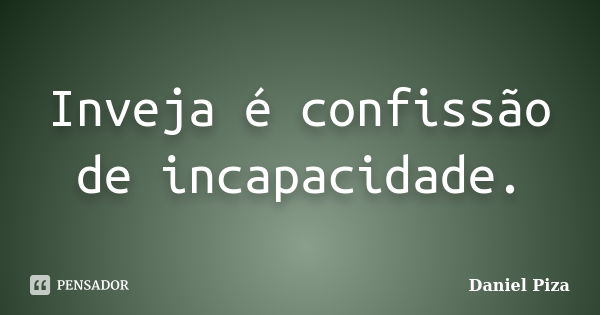 Inveja é confissão de incapacidade.... Frase de Daniel PIza.