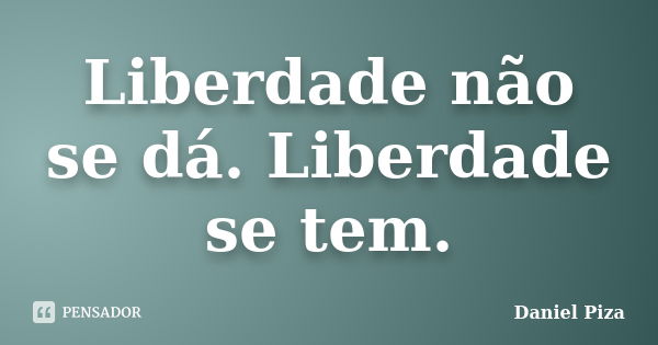 Liberdade não se dá. Liberdade se tem.... Frase de Daniel Piza.