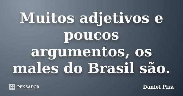 Muitos adjetivos e poucos argumentos, os males do Brasil são.... Frase de Daniel Piza.