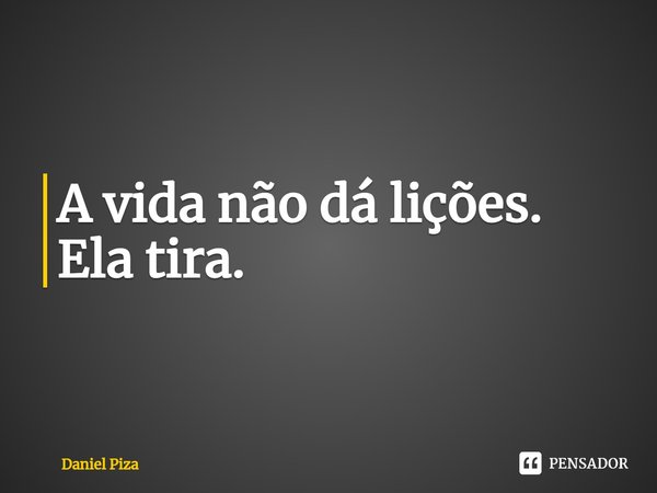 A vida não dá lições. Ela tira.... Frase de Daniel Piza.