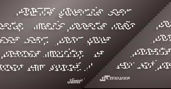 POETA Queria ser poeta, mais poeta não posse ser, por que poeta pensa muito, e eu só penso em você.!... Frase de Daniel.