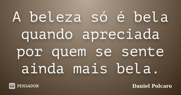 A beleza só é bela quando apreciada por quem se sente ainda mais bela.... Frase de Daniel Polcaro.