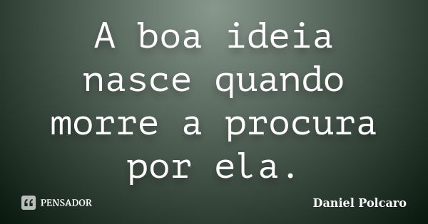 A boa ideia nasce quando morre a procura por ela.... Frase de Daniel Polcaro.