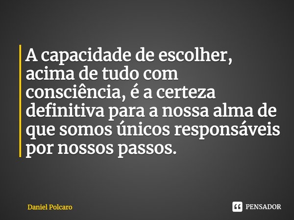 ⁠A capacidade de escolher, acima de tudo com consciência, é a certeza definitiva para a nossa alma de que somos únicos responsáveis por nossos passos.... Frase de Daniel Polcaro.