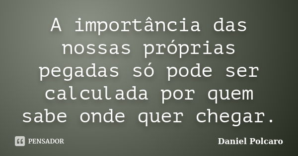 A importância das nossas próprias pegadas só pode ser calculada por quem sabe onde quer chegar.... Frase de Daniel Polcaro.