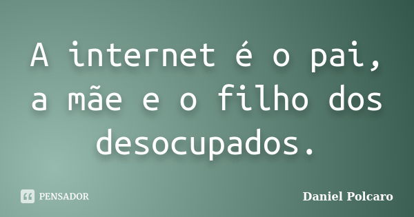 A internet é o pai, a mãe e o filho dos desocupados.... Frase de Daniel Polcaro.