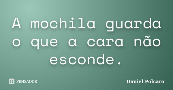 A mochila guarda o que a cara não esconde.... Frase de Daniel Polcaro.