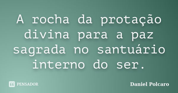 A rocha da protação divina para a paz sagrada no santuário interno do ser.... Frase de Daniel Polcaro.