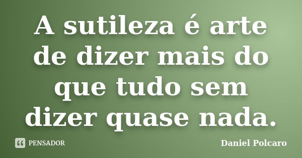 A sutileza é arte de dizer mais do que tudo sem dizer quase nada.... Frase de Daniel Polcaro.