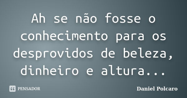 Ah se não fosse o conhecimento para os desprovidos de beleza, dinheiro e altura...... Frase de Daniel Polcaro.