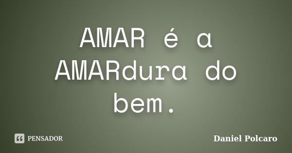 AMAR é a AMARdura do bem.... Frase de Daniel Polcaro.