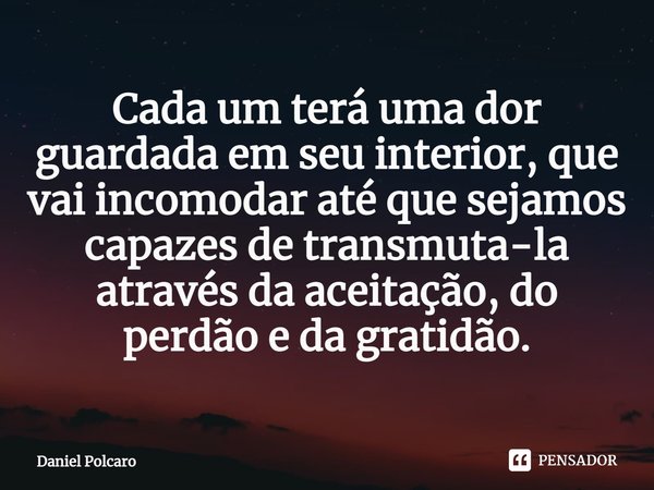 ⁠Cada um terá uma dor guardada em seu interior, que vai incomodar até que sejamos capazes de transmuta-la através da aceitação, do perdão e da gratidão.... Frase de Daniel Polcaro.