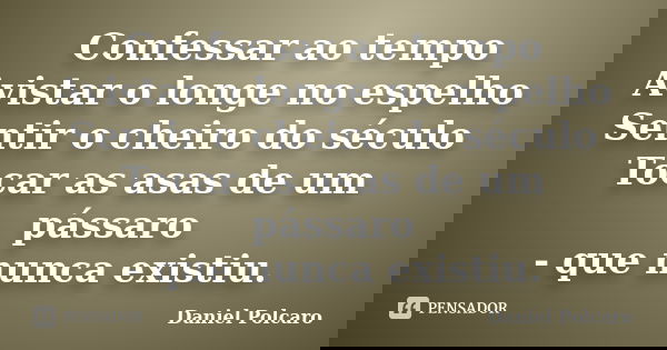 Confessar ao tempo Avistar o longe no espelho Sentir o cheiro do século Tocar as asas de um pássaro - que nunca existiu.... Frase de Daniel Polcaro.