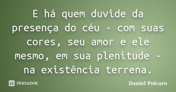 E há quem duvide da presença do céu - com suas cores, seu amor e ele mesmo, em sua plenitude - na existência terrena.... Frase de Daniel Polcaro.