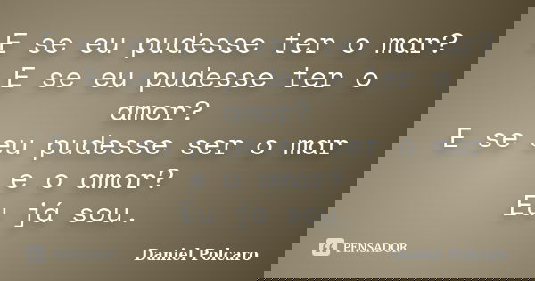 E se eu pudesse ter o mar? E se eu pudesse ter o amor? E se eu pudesse ser o mar e o amor? Eu já sou.... Frase de Daniel Polcaro.