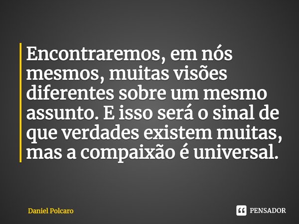 ⁠Encontraremos, em nós mesmos, muitas visões diferentes sobre um mesmo assunto. E isso será o sinal de que verdades existem muitas, mas a compaixão é universal.... Frase de Daniel Polcaro.