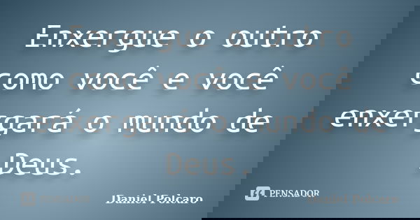 Enxergue o outro como você e você enxergará o mundo de Deus.... Frase de Daniel Polcaro.