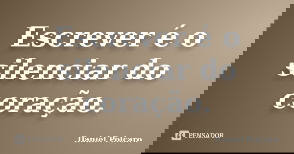 Escrever é o silenciar do coração.... Frase de Daniel Polcaro.