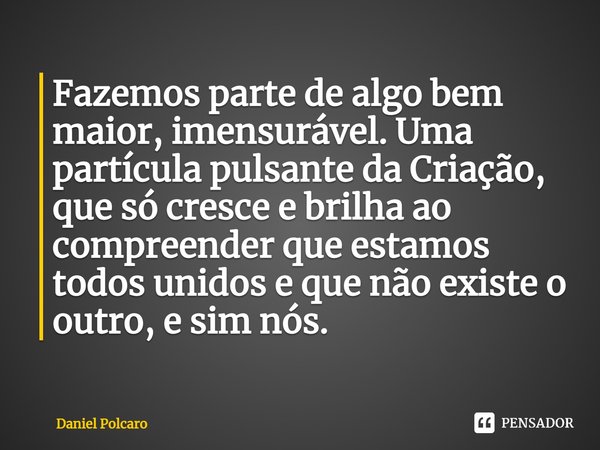 ⁠Fazemos parte de algo bem maior, imensurável. Uma partícula pulsante da Criação, que só cresce e brilha ao compreender que estamos todos unidos e que não exist... Frase de Daniel Polcaro.